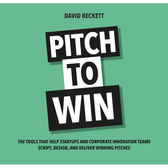 Pitch to Win: The Tools That Help Startups and Corporate Innovation Teams Script, Design, and Deliver Winning Pitches (Paperback)
