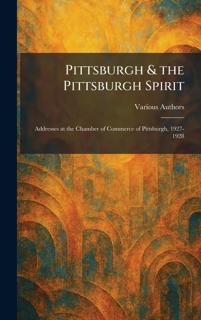 Pittsburgh & the Pittsburgh Spirit: Addresses at the Chamber of Commerce of Pittsburgh, 1927-1928, (Hardcover)