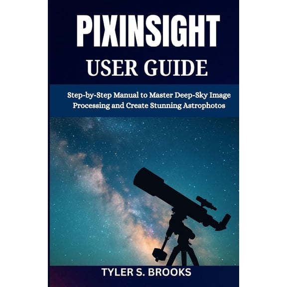 Pixinsight User Guide: Step-by-Step Manual to Master Deep-Sky Image Processing and Create Stunning Astrophotos, (Paperback)