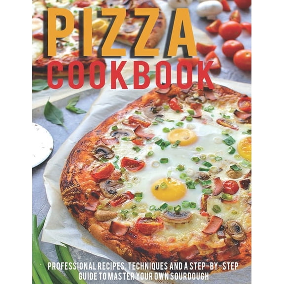 Pizza Cookbook: Professional Recipes, Techniques And A Step-By-Step Guide To Master Your Own SourDough (Paperback)