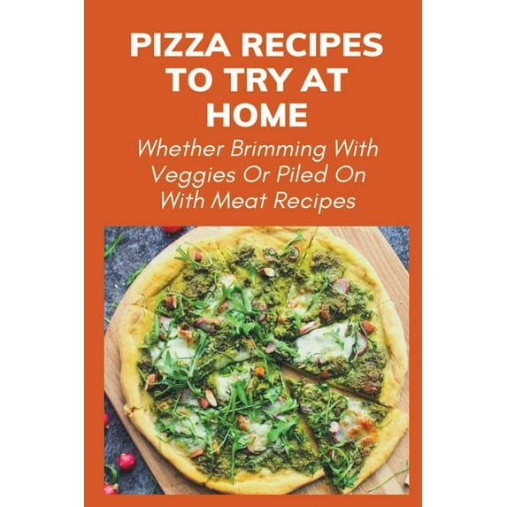 Pizza Recipes To Try At Home: Whether Brimming With Veggies Or Piled On With Meat Recipes: How Do You Make A Perfect Pizza (Paperback)
