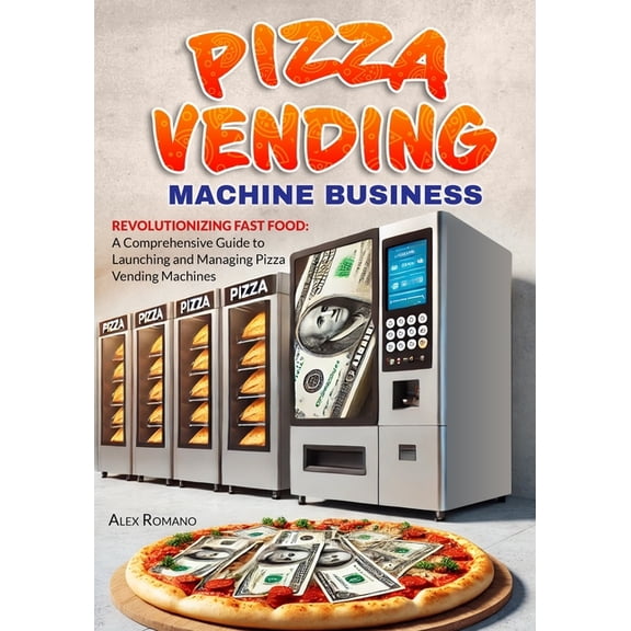 Pizza Vending Machine Business: Revolutionizing Fast Food: A Comprehensive Guide to Launching and Managing Pizza Vending, (Paperback)