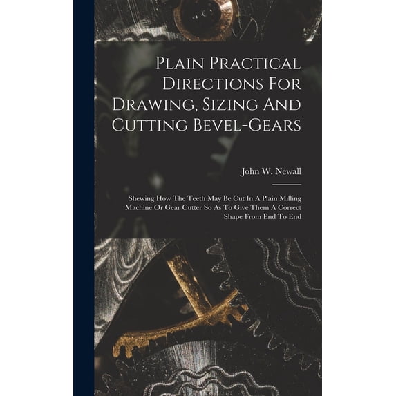 Plain Practical Directions For Drawing, Sizing And Cutting Bevel-gears: Shewing How The Teeth May Be Cut In A Plain Mill, (Hardcover)