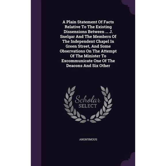 A Plain Statement Of Facts Relative To The Existing Dissensions Between ... J. Snelgar And The Members Of The Independent Chapel In Green Street, And Some Observations On The Attempt Of The Minister To Excommunicate One Of The Deacons And Six Other (Hardcover)