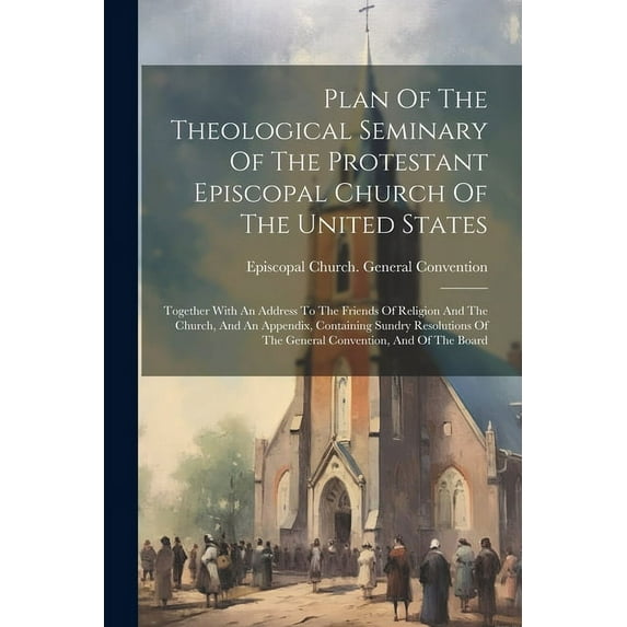 Plan Of The Theological Seminary Of The Protestant Episcopal Church Of The United States: Together With An Address To Th, (Paperback)