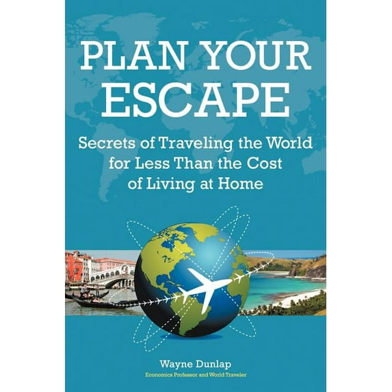 Plan Your Escape : Secrets of Traveling the World for Less Than the Cost of Living at Home