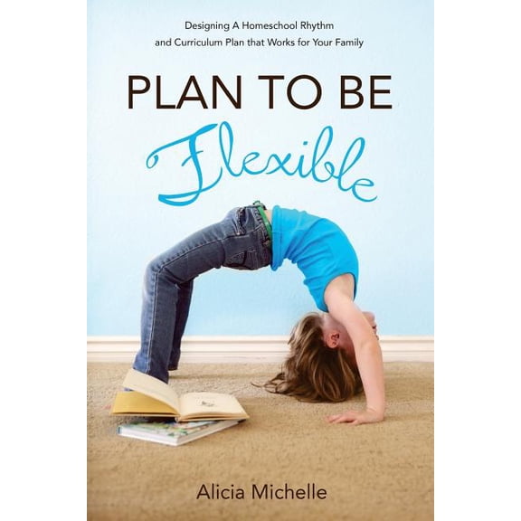 Plan to Be Flexible: Designing A Homeschool Rhythm and Curriculum Plan That Works for Your Family, (Paperback)