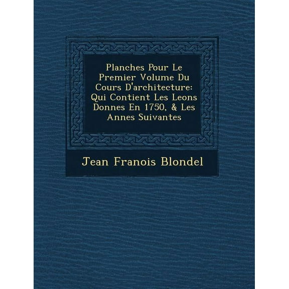 Planches Pour Le Premier Volume Du Cours d'Architecture: Qui Contient Les Leons Donnes En 1750, & Les Annes Suivantes Paperback