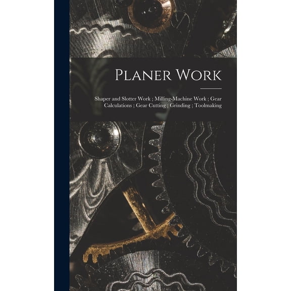 Planer Work; Shaper and Slotter Work; Milling-Machine Work; Gear Calculations; Gear Cutting; Grinding; Toolmaking, (Hardcover)