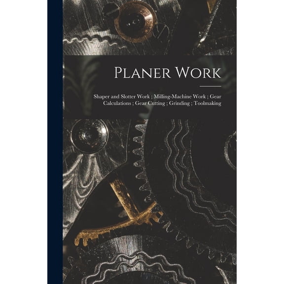 Planer Work; Shaper and Slotter Work; Milling-Machine Work; Gear Calculations; Gear Cutting; Grinding; Toolmaking, (Paperback)