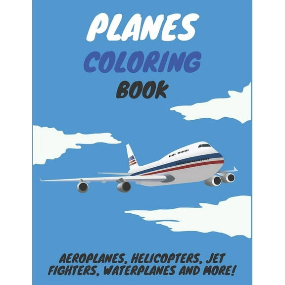 Planes Coloring Book: Aeroplanes, Helicopters, Jet Fighters, Waterplanes and More!
