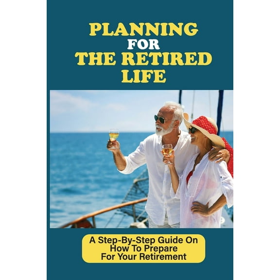 Planning For The Retired Life: A Step-By-Step Guide On How To Prepare For Your Retirement: Self Employed Retirement Plans (Paperback)