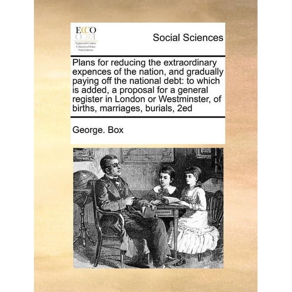 Plans for Reducing the Extraordinary Expences of the Nation, and Gradually Paying Off the National Debt : To Which Is Added, A Proposal for a General Register in London or Westminster, of Births, Marriages, Burials, 2ed (Paperback)