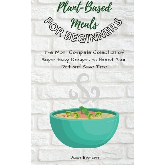 Plant-Base Meals for Beginners: The Most Complete Collection of Super-Easy Recipes to Boost Your Diet and Save Time, (Hardcover)