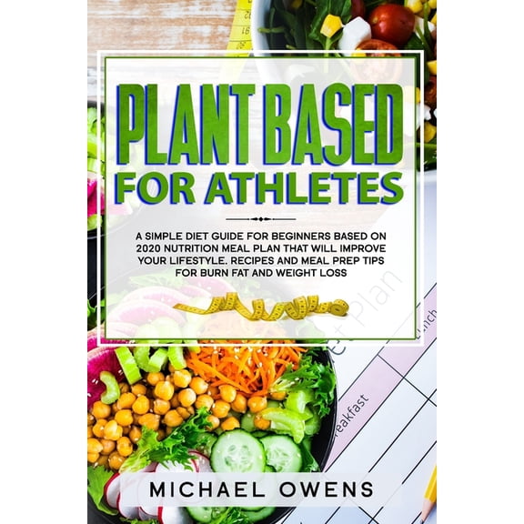 Plant Based Diet for Athletes: A simple Diet Guide for Beginners based on 2020 Nutrition Meal Plan that will Improve your Lifestyle. Recipes and Meal Prep tips for Burn Fat and Weight Loss (Paperback)