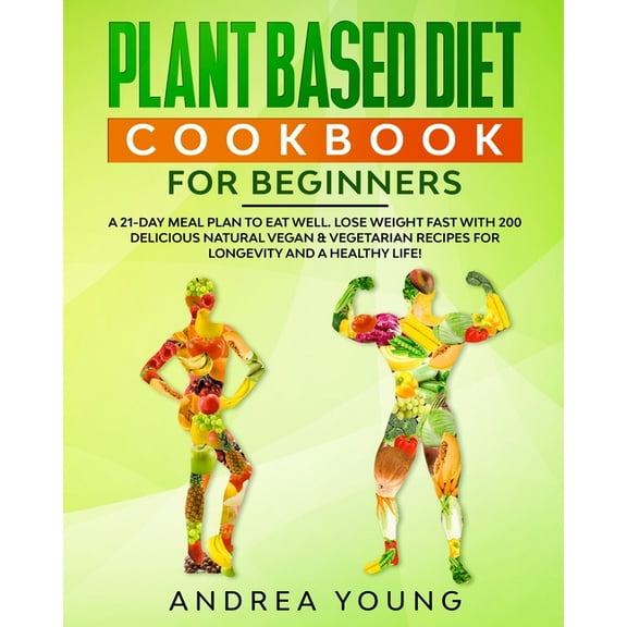Plant Based Diet Cookbook for Beginners : A 21-Day Meal Plan to Eat Well. Lose Weight Fast with 200 Delicious Natural Vegan and Vegetarian Recipes for Longevity and A Healthy Life! (Paperback)