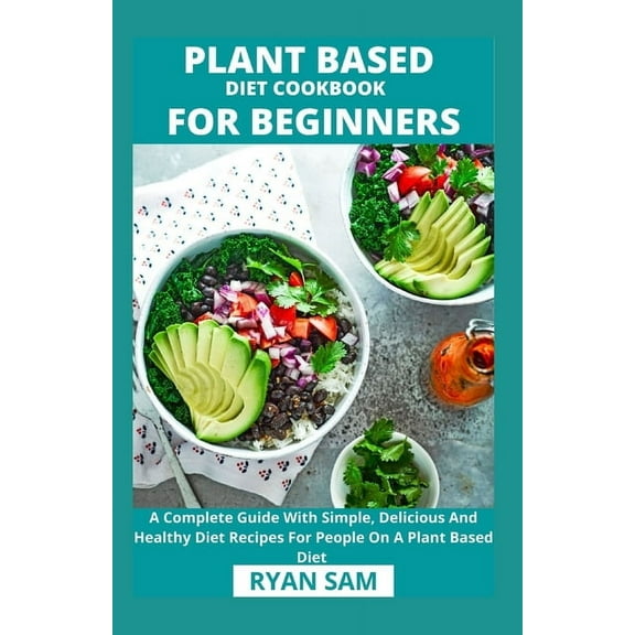 Plant Based Diet Cookbook For Beginners: A Complete Guide With Simple, Delicious And Healthy Diet Recipes For People On A Plant Based Diet (Paperback)