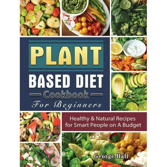 Plant Based Diet Cookbook For Beginners: Healthy & Natural Recipes for Smart People on A Budget, (Hardcover)