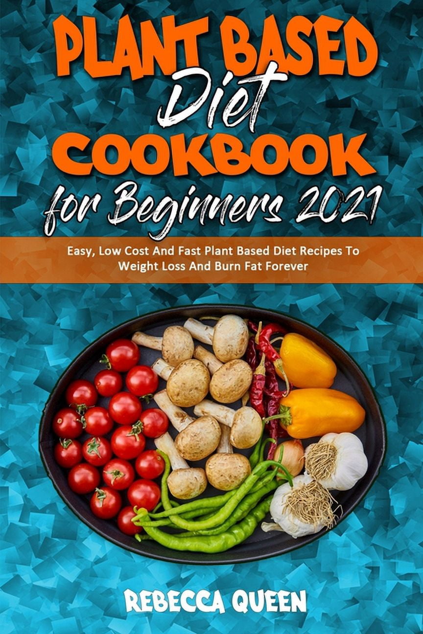 Plant Based Diet Cookbook for Beginners 2021: Easy, Low Cost And Fast Plant Based Diet Recipes To Weight Loss And Burn F