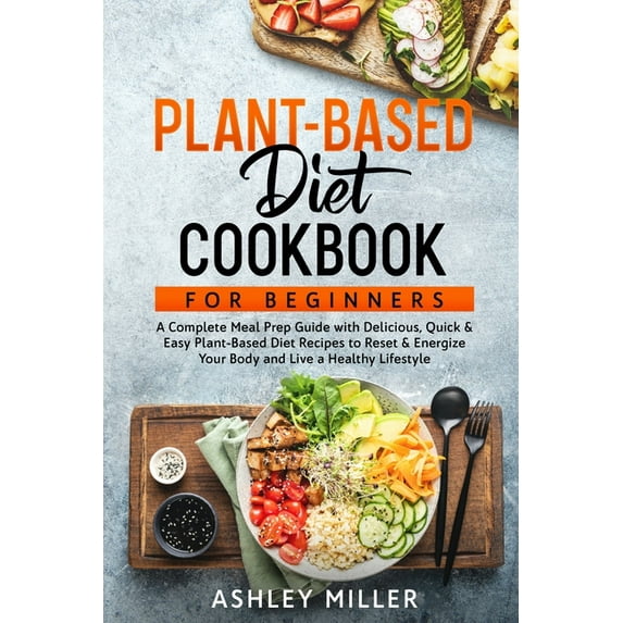 Plant Based Diet Cookbook for Beginners: A Complete Meal Prep Guide with Delicious, Quick & Easy Plant-Based Diet Recipe
