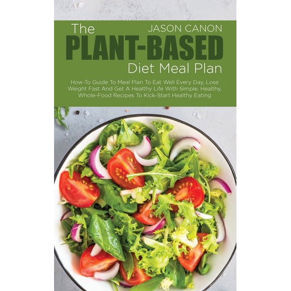 The Plant-Based Diet Meal Plan : How-To Guide To Meal Plan To Eat Well Every Day, Lose Weight Fast And Get A Healthy Life With Simple, Healthy, Whole-Food Recipes To Kick-Start Healthy Eating (Hardcover)