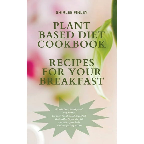 Plant Based Diet Plant Based Diet Cookbook - Recipes for Your Breakfast: 60 delicious, healthy and easy recipes for your Plant Based Brea, Book 2, (Hardcover)