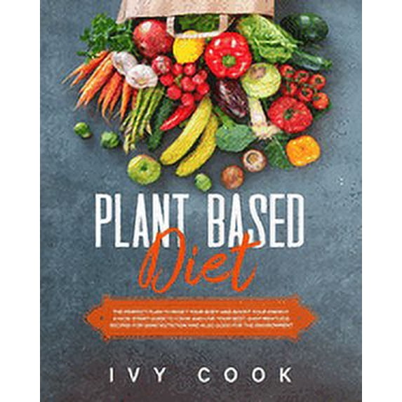 Plant Based Diet : The perfect plan to reset your body and boost your energy. A kick-start guide to cook and live your best. Easy meatless recipes for sane nutrition also good for the environment. (Paperback)