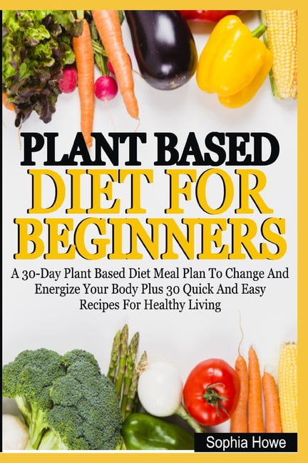 Plant Based Diets For Beginners: A 30-Day Plant Based Diet Meal
