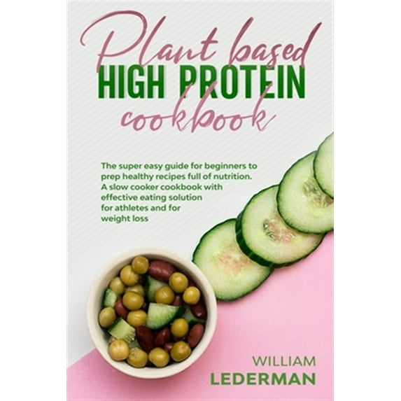 Plant Based High Protein Cookbook: The super easy guide for beginners to prep healthy recipes full of nutrition. A slow cooker cookbook with effective