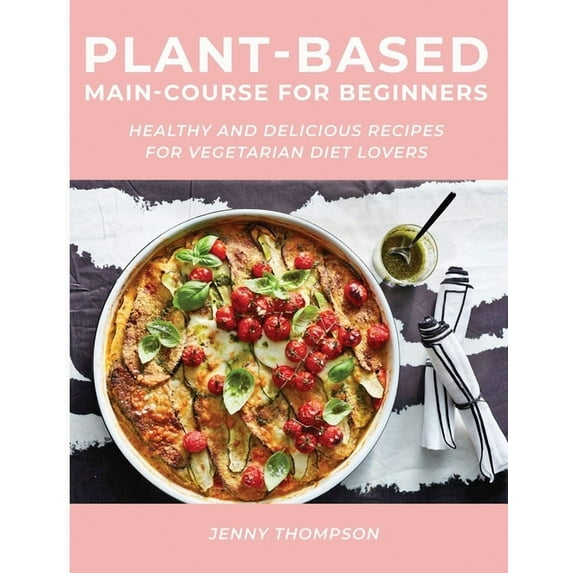 Plant-Based Main-Course for Beginners: Healthy and Delicious Recipes for Vegetarian Diet Lovers