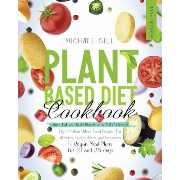 Plant Based: Plant Based Diet Cookbook: Burn Fat and Build Muscle with 300 Delicious, High-Protein Whole Food Recipes for Athletes, Bodybuilders, and Beginners (4 Vegan Meal Plans for 21 and 28 days)