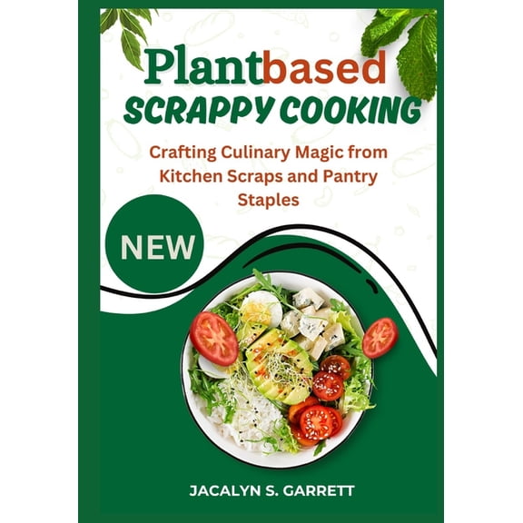 Plant Based Scrappy Cooking: Crafting Culinary Magic from Kitchen Scraps and Pantry Staples, (Paperback)
