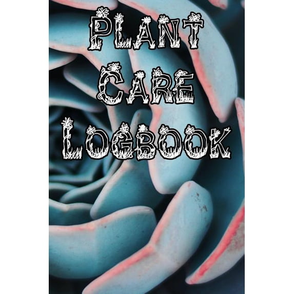Plant Care Logbook: Record Plant Care, Watering, Special Care, Diseases, Soil Types, Temperatures and Pests