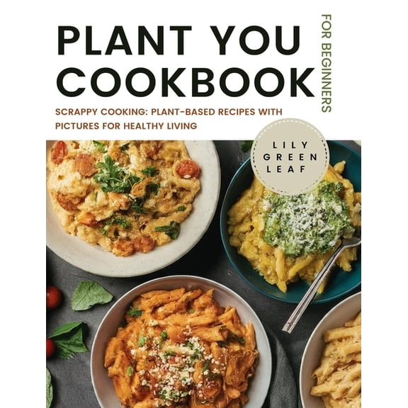 Plant You Cookbook for Beginners: Scrappy Cooking: Plant-Based Recipes with Pictures for Healthy Living, (Paperback)