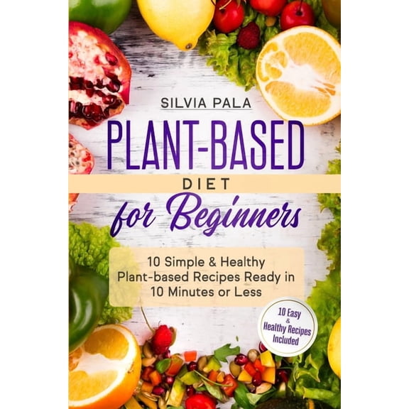 Plant-based Diet for Beginners: 10 Simple & Healthy Plant-based Recipes Ready in 10 Minutes or Less, (Paperback)