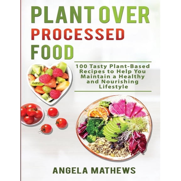 Plant over Processed Food: 100 Tasty Plant Based Recipes to Help You Maintain a Healthy and Nourishing Lifestyle, (Paperback)