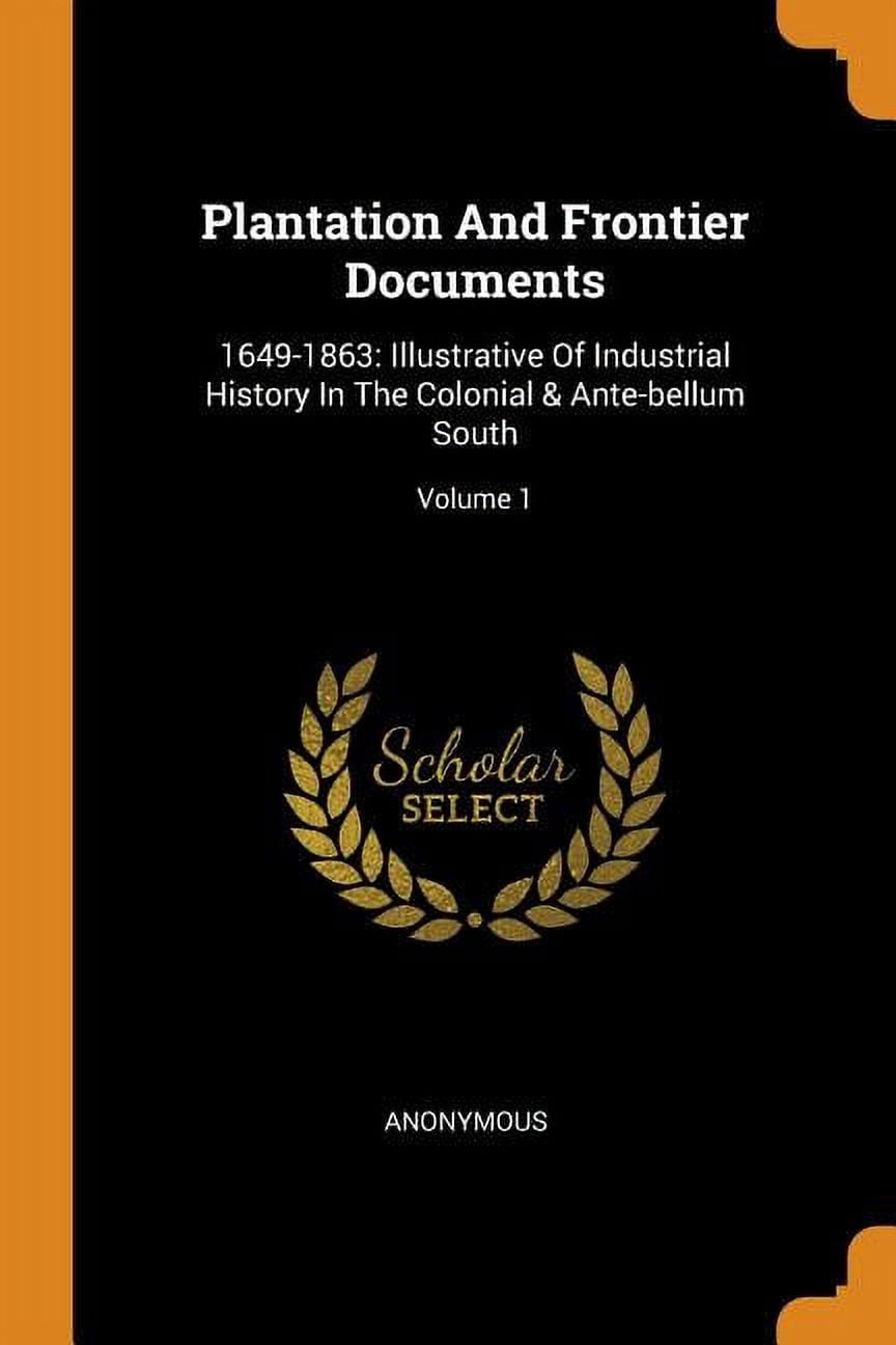 Plantation and Frontier Documents: 1649-1863: Illustrative of Industrial History in the Colonial & Ante-Bellum South; Volume 1 (Paperback)
