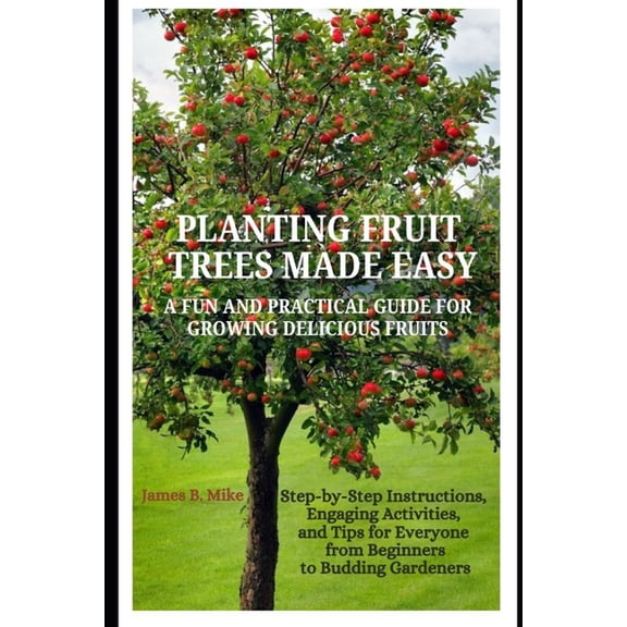 Planting Fruit Trees Made Easy: A FUN AND PRACTICAL GUIDE FOR GROWING DELICIOUS FRUITS: Step-by-Step Instructions, Engag, (Paperback)