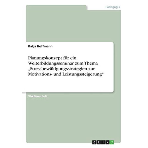 Planungskonzept fr ein Weiterbildungsseminar zum Thema 'Stressbewltigungsstrategien zur Motivations- und Leistungssteigerung' German Edition Paperback 3668672083 9783668672086 Katja Hoffmann