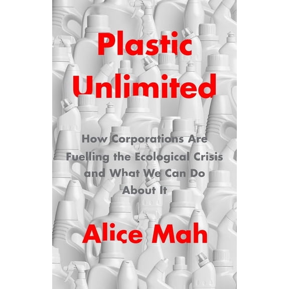 Plastic Unlimited: How Corporations Are Fuelling the Ecological Crisis and What We Can Do about It, (Hardcover)