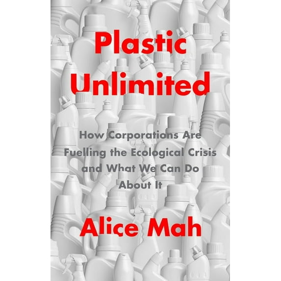 Plastic Unlimited: How Corporations Are Fuelling the Ecological Crisis and What We Can Do about It, (Paperback)