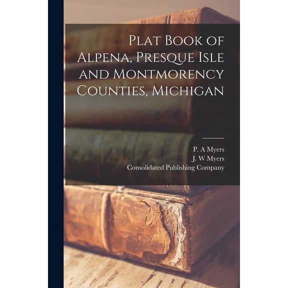 Plat Book of Alpena, Presque Isle and Montmorency Counties, Michigan  Paperback  1014986524 9781014986528 Myers, P A