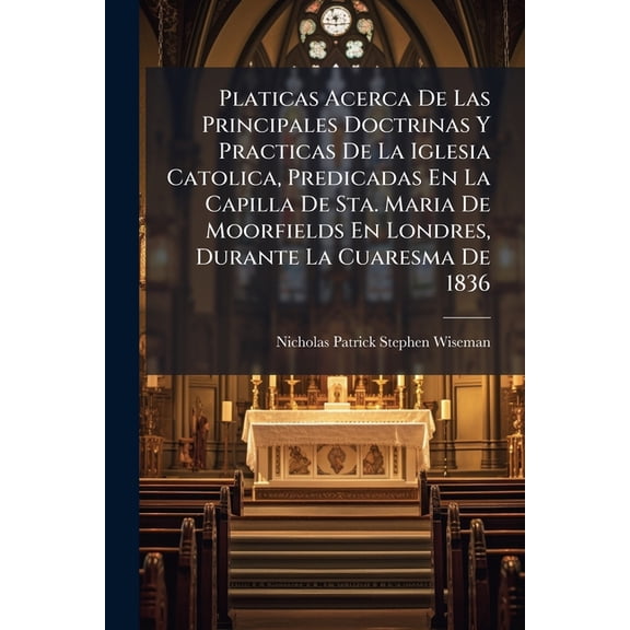 Platicas Acerca De Las Principales Doctrinas Y Practicas De La Iglesia Catolica, Predicadas En La Capilla De Sta. Maria De Moorfields En Londres, Dura Paperback