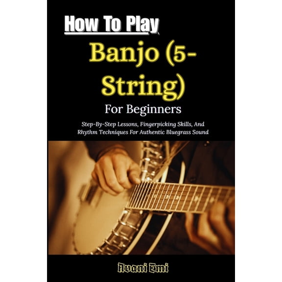 How To Play Banjo (5-String) For Beginners: Step-By-Step Lessons, Fingerpicking Skills, And Rhythm Techniques For Authen, (Paperback)