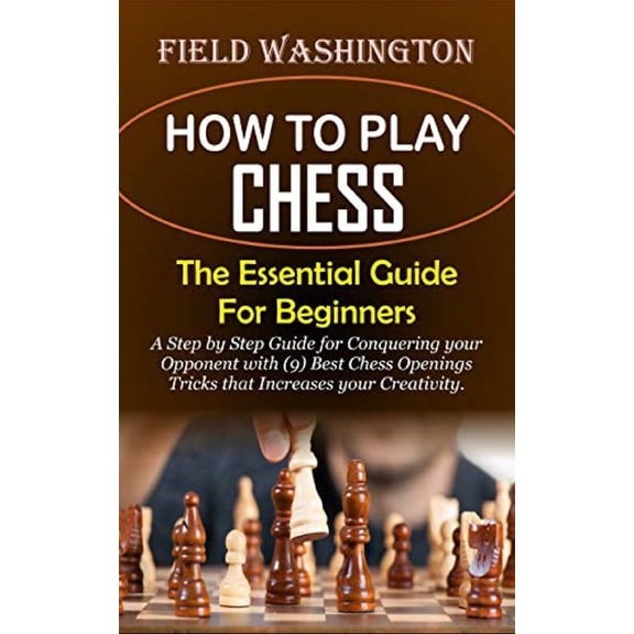 How to Play Chess: The Essential Guide For Beginners: Step by Step Guide for Conquering your Opponent with (9) Best Chess Openings Tricks that Increases your Creativity, (Paperback)