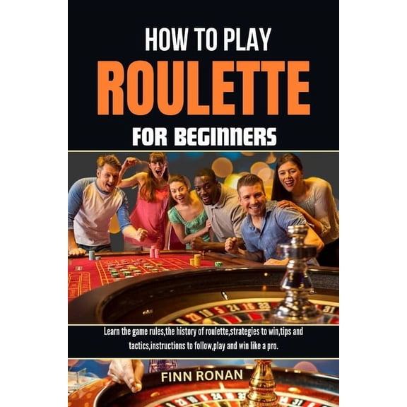 How to Play Roulette for Beginners: Learn the game rules, the history of roulette, strategies to win, tips and tactics, instructions to follow, play and win like a pro. (Paperback)