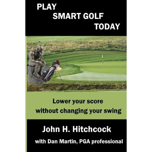 Play Smart Golf Today: Lower your score without changing your swing Better Golf Using Your Mind Paperback 1979934177 9781979934176 John H. Hitchcock, Dan Martin
