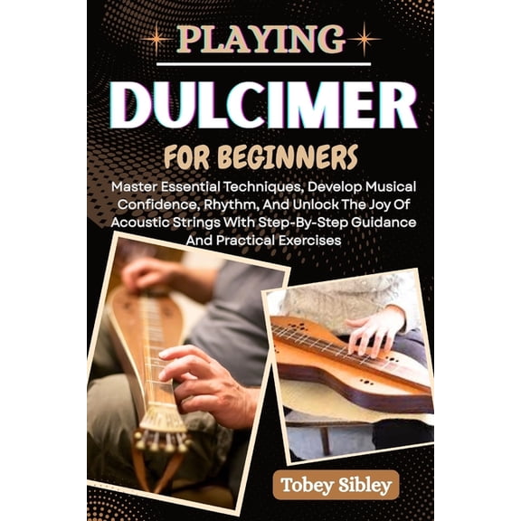 Playing Dulcimer for Beginners: Master Essential Techniques, Develop Musical Confidence, Rhythm, And Unlock The Joy Of A, (Paperback)