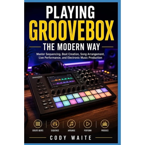 Playing Groovebox the Modern Way: Master Sequencing, Beat Creation, Song Arrangement, Live Performance, and Electronic M, (Paperback)