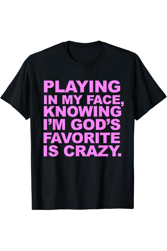 Playing In My Face Knowing I'm God's Favorite Is Crazy T-Shirt
